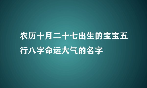 农历十月二十七出生的宝宝五行八字命运大气的名字