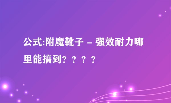 公式:附魔靴子 - 强效耐力哪里能搞到？？？？