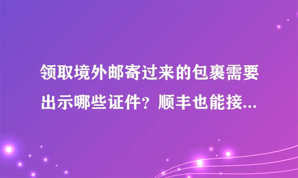 领取境外邮寄过来的包裹需要出示哪些证件？顺丰也能接受跨国包裹吗？