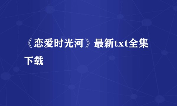 《恋爱时光河》最新txt全集下载