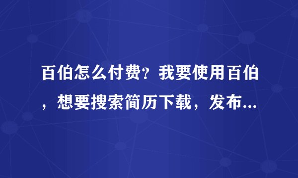 百伯怎么付费？我要使用百伯，想要搜索简历下载，发布职位，如何付费？