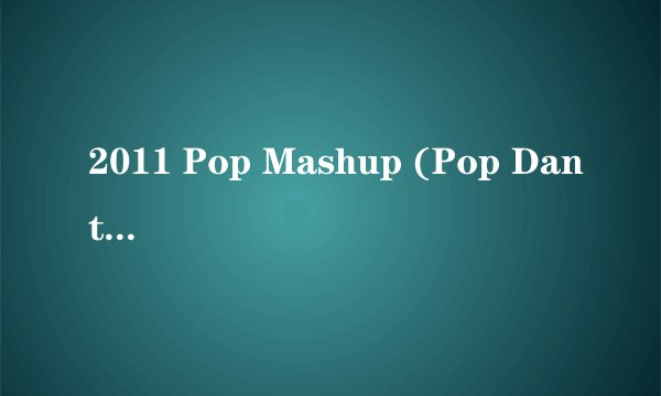 2011 Pop Mashup (Pop Danthology 2011) - 50 songs! 求包含的所有歌曲！！！