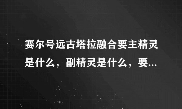 赛尔号远古塔拉融合要主精灵是什么，副精灵是什么，要什么材料？