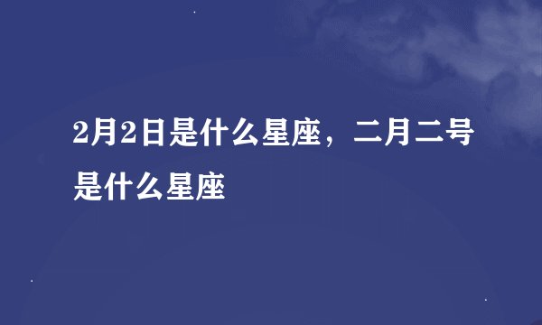 2月2日是什么星座，二月二号是什么星座