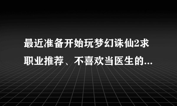 最近准备开始玩梦幻诛仙2求职业推荐、不喜欢当医生的说、其他都行；还有弱弱的问一下：苍羽阁和圣巫教这