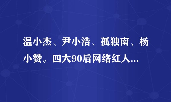 温小杰、尹小浩、孤独南、杨小赞。四大90后网络红人强强联合打造网络最强90后商业团队问下