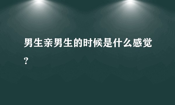 男生亲男生的时候是什么感觉？
