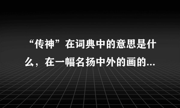“传神”在词典中的意思是什么，在一幅名扬中外的画的。意思具体是什么？