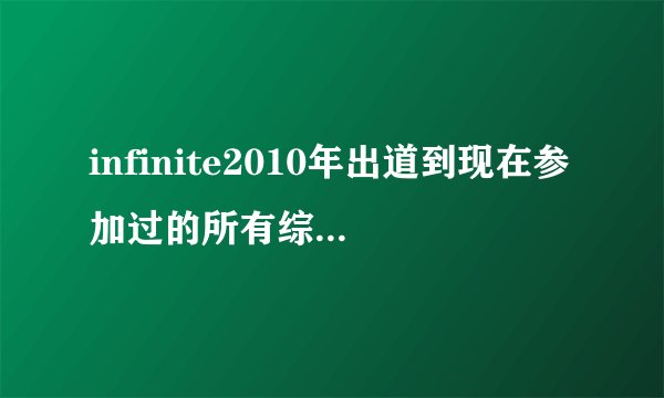 infinite2010年出道到现在参加过的所有综艺和电台节目。谢谢~