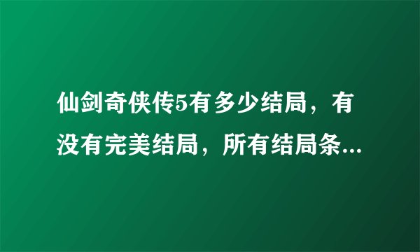 仙剑奇侠传5有多少结局，有没有完美结局，所有结局条件是什么，最好的是哪个结局？