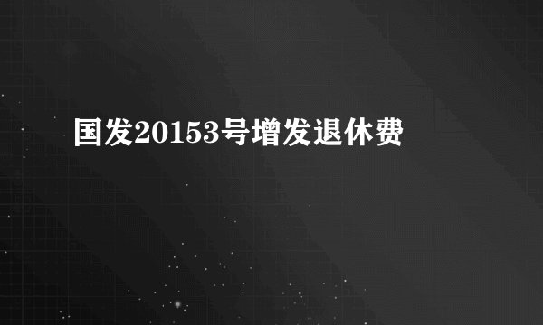 国发20153号增发退休费