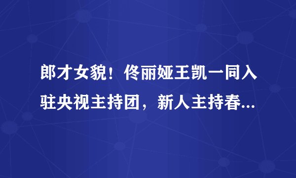 郎才女貌！佟丽娅王凯一同入驻央视主持团，新人主持春晚合适吗？