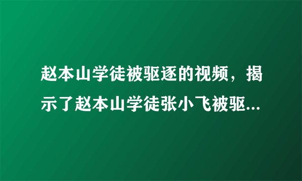 赵本山学徒被驱逐的视频，揭示了赵本山学徒张小飞被驱逐的原因