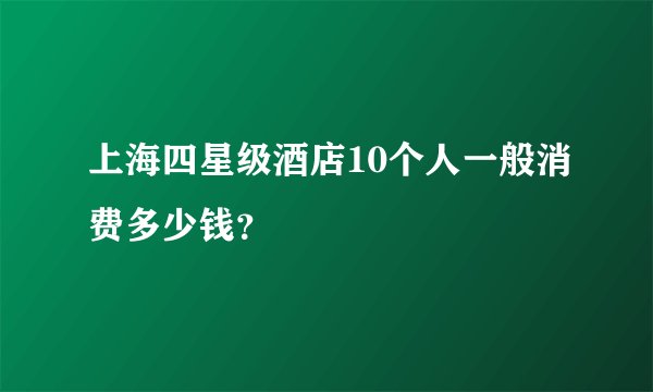上海四星级酒店10个人一般消费多少钱？