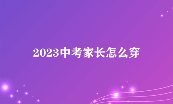 2023中考家长怎么穿