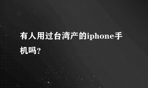 有人用过台湾产的iphone手机吗？