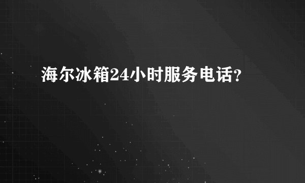 海尔冰箱24小时服务电话？