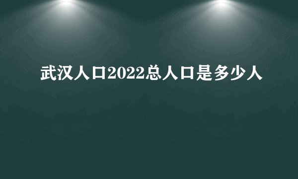 武汉人口2022总人口是多少人