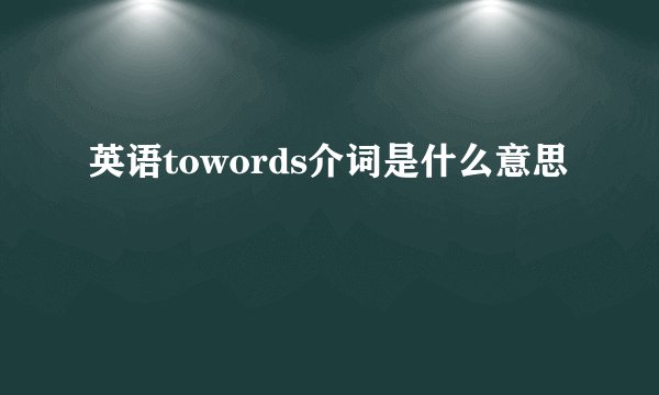 英语towords介词是什么意思