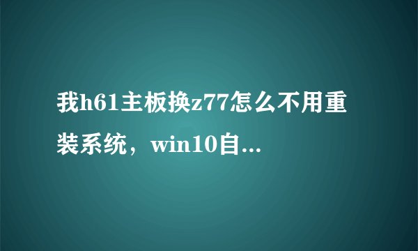 我h61主板换z77怎么不用重装系统，win10自己识别了一下就进去了，网上一堆人说要