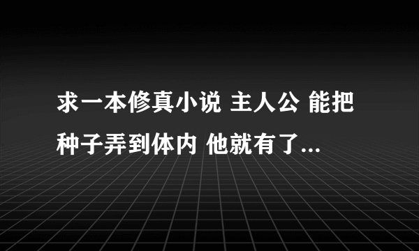 求一本修真小说 主人公 能把种子弄到体内 他就有了使用这种植物的能力 求名字