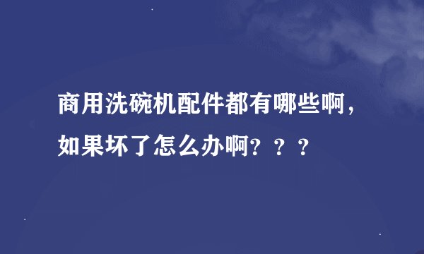 商用洗碗机配件都有哪些啊，如果坏了怎么办啊？？？