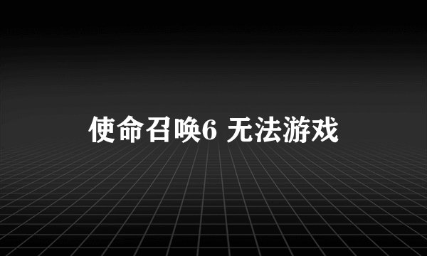使命召唤6 无法游戏