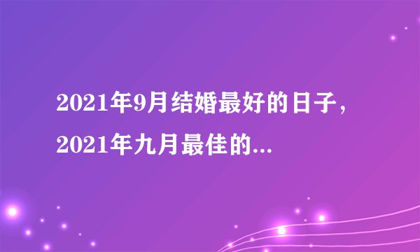 2021年9月结婚最好的日子，2021年九月最佳的结婚吉日？
