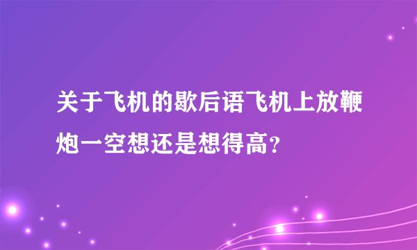 关于飞机的歇后语飞机上放鞭炮一空想还是想得高？