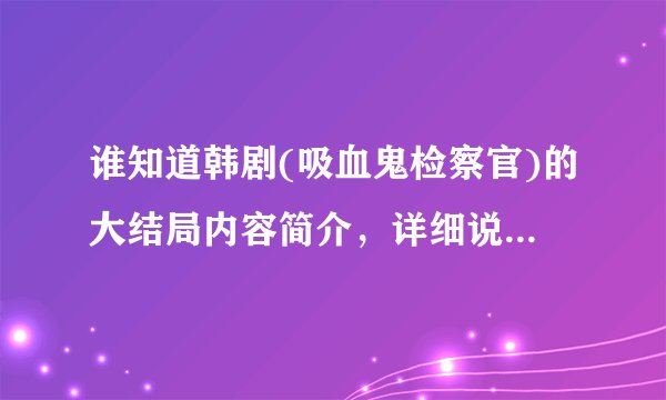 谁知道韩剧(吸血鬼检察官)的大结局内容简介，详细说给我听！