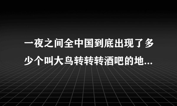 一夜之间全中国到底出现了多少个叫大鸟转转转酒吧的地方，为什么会这样？