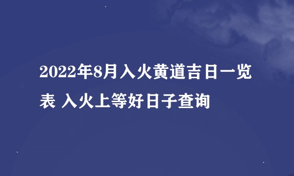 2022年8月入火黄道吉日一览表 入火上等好日子查询