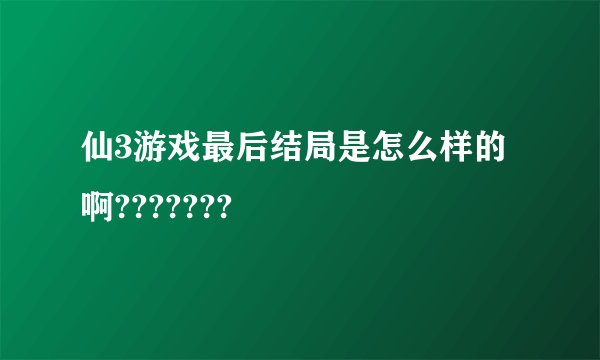 仙3游戏最后结局是怎么样的啊???????