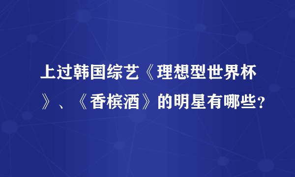 上过韩国综艺《理想型世界杯》、《香槟酒》的明星有哪些？