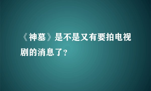 《神墓》是不是又有要拍电视剧的消息了？