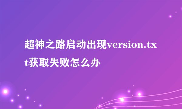超神之路启动出现version.txt获取失败怎么办