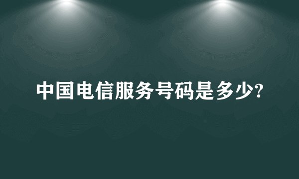 中国电信服务号码是多少?