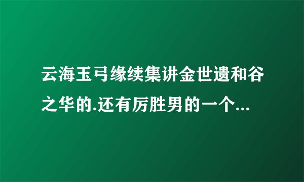 云海玉弓缘续集讲金世遗和谷之华的.还有厉胜男的一个侄子,他的兵器是一对玉尺.