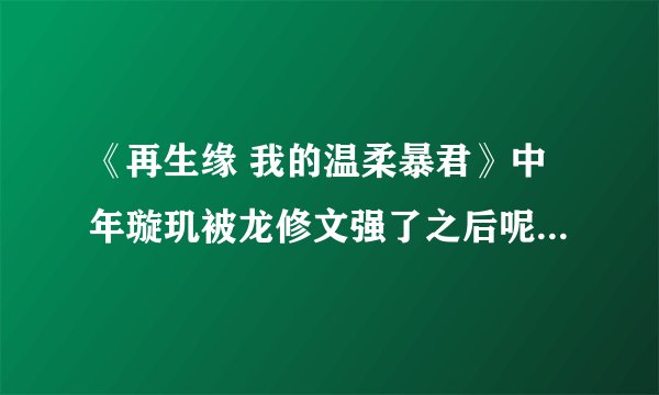 《再生缘 我的温柔暴君》中年璇玑被龙修文强了之后呢？年璇玑穿越回去现代，然后怎么穿越回来？谁的身体呢