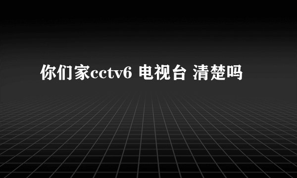 你们家cctv6 电视台 清楚吗