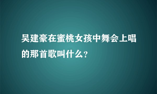 吴建豪在蜜桃女孩中舞会上唱的那首歌叫什么？