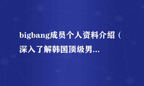 bigbang成员个人资料介绍（深入了解韩国顶级男子组合的成员）
