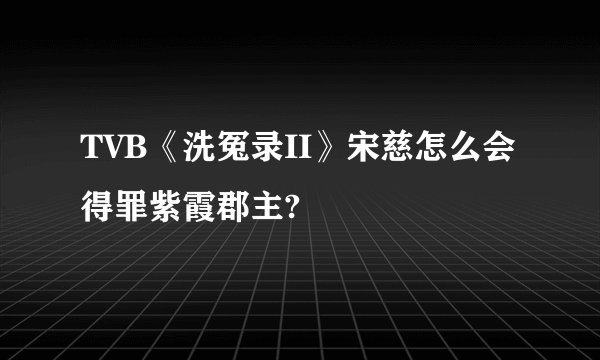 TVB《洗冤录II》宋慈怎么会得罪紫霞郡主?