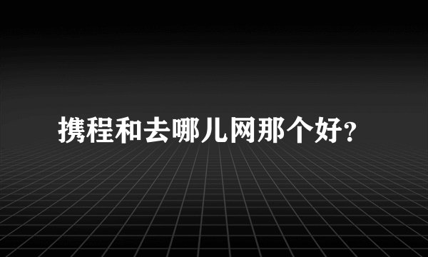 携程和去哪儿网那个好？