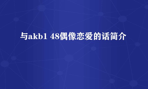 与akb1 48偶像恋爱的话简介