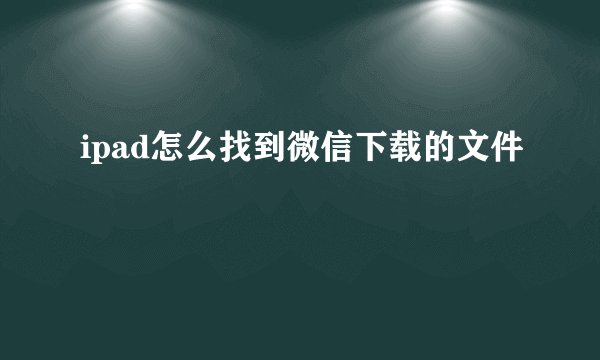 ipad怎么找到微信下载的文件