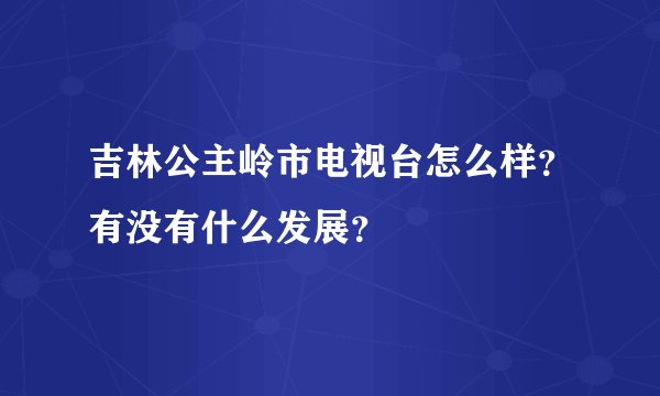 吉林公主岭市电视台怎么样？有没有什么发展？
