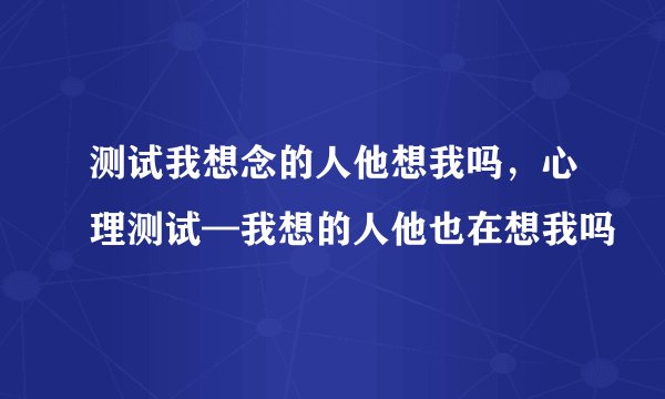 测试我想念的人他想我吗，心理测试—我想的人他也在想我吗
