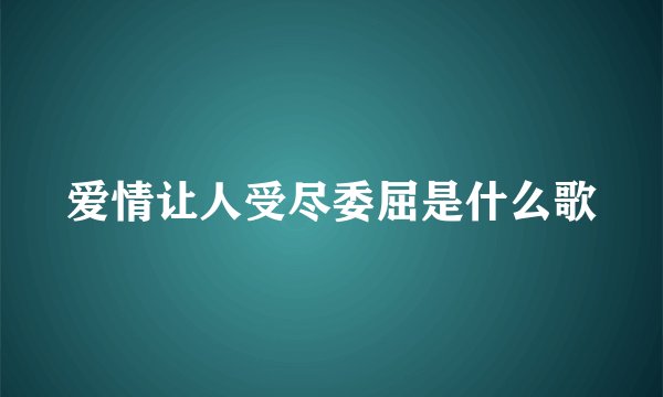 爱情让人受尽委屈是什么歌