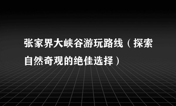 张家界大峡谷游玩路线（探索自然奇观的绝佳选择）